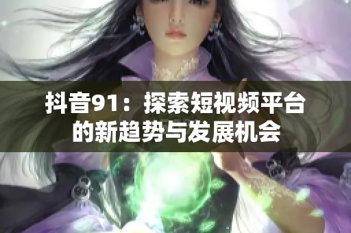 抖音91：探索短视频平台的新趋势与发展机会