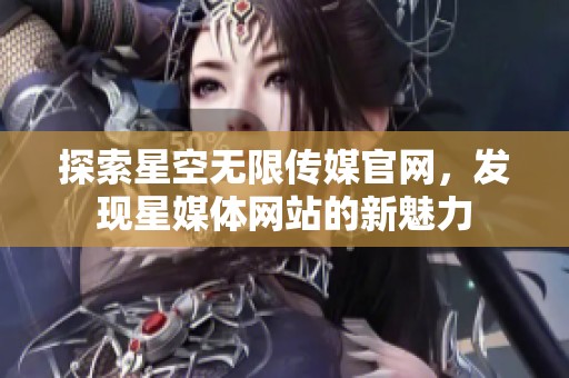 探索星空无限传媒官网，发现星媒体网站的新魅力