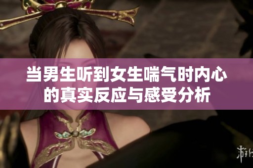 当男生听到女生喘气时内心的真实反应与感受分析