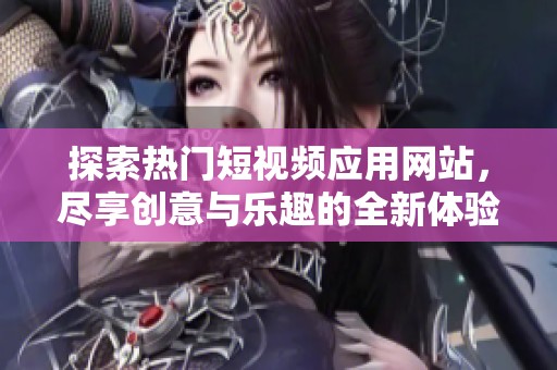 探索热门短视频应用网站，尽享创意与乐趣的全新体验