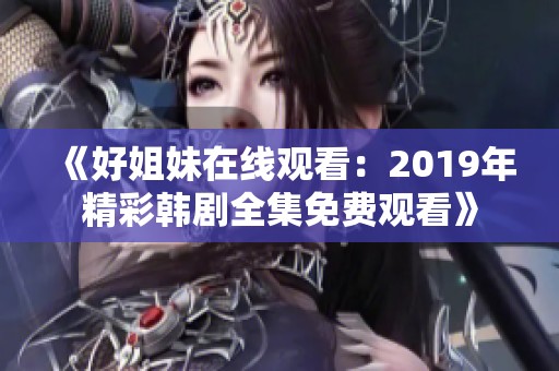 《好姐妹在线观看：2019年精彩韩剧全集免费观看》