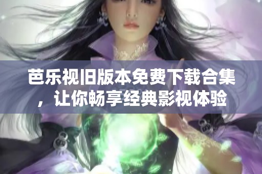 芭乐视旧版本免费下载合集，让你畅享经典影视体验