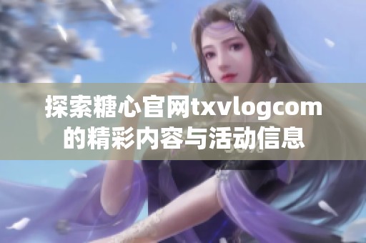 探索糖心官网txvlogcom的精彩内容与活动信息