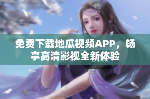 免费下载地瓜视频APP，畅享高清影视全新体验