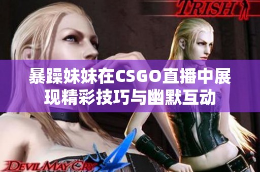 暴躁妹妹在CSGO直播中展现精彩技巧与幽默互动