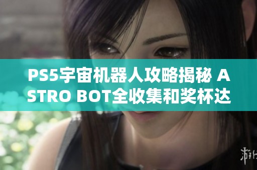 PS5宇宙机器人攻略揭秘 ASTRO BOT全收集和奖杯达成技巧分享