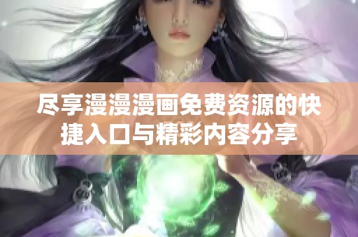 尽享漫漫漫画免费资源的快捷入口与精彩内容分享