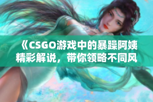 《CSGO游戏中的暴躁阿姨精彩解说，带你领略不同风格》