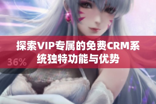 探索VIP专属的免费CRM系统独特功能与优势