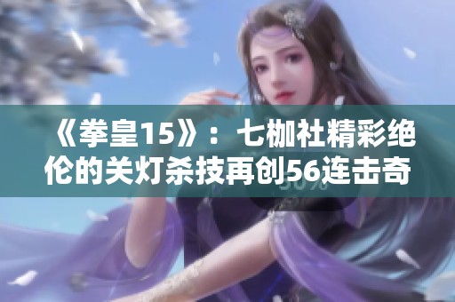 《拳皇15》：七枷社精彩绝伦的关灯杀技再创56连击奇迹