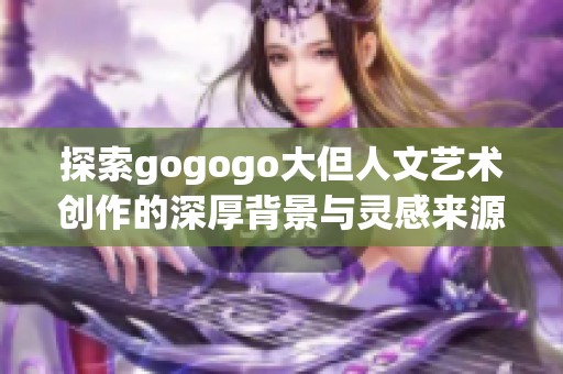 探索gogogo大但人文艺术创作的深厚背景与灵感来源