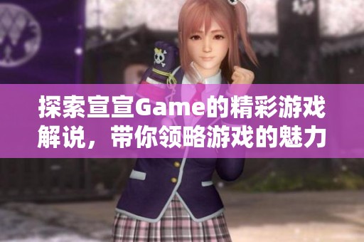 探索宣宣Game的精彩游戏解说，带你领略游戏的魅力与乐趣！