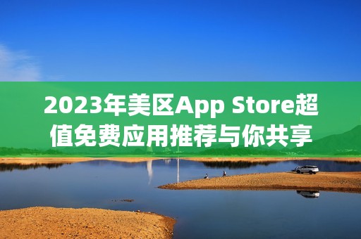 2023年美区App Store超值免费应用推荐与你共享