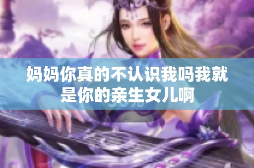 妈妈你真的不认识我吗我就是你的亲生女儿啊