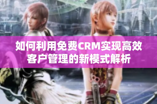 如何利用免费CRM实现高效客户管理的新模式解析