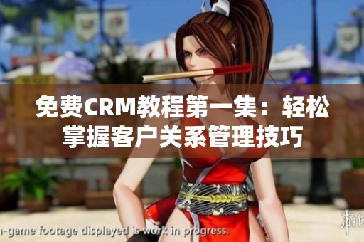 免费CRM教程第一集：轻松掌握客户关系管理技巧