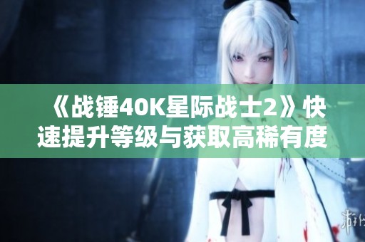 《战锤40K星际战士2》快速提升等级与获取高稀有度武器攻略分享