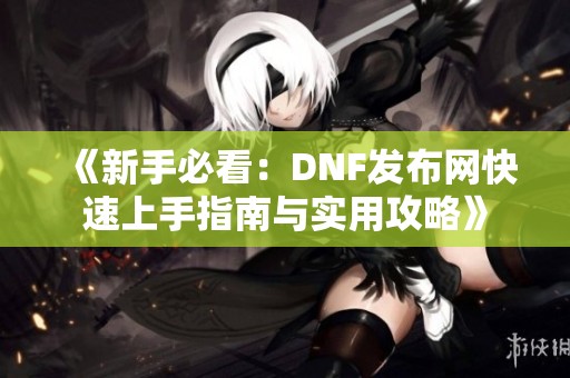 《新手必看：DNF发布网快速上手指南与实用攻略》