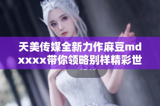 天美传媒全新力作麻豆mdxxxx带你领略别样精彩世界