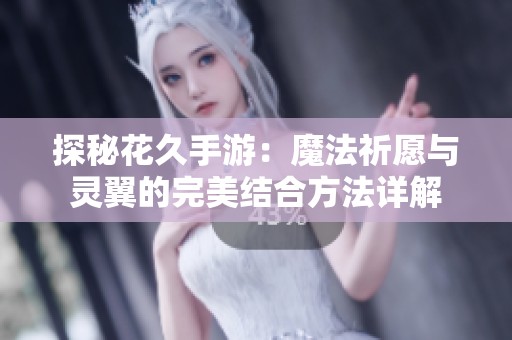 探秘花久手游：魔法祈愿与灵翼的完美结合方法详解