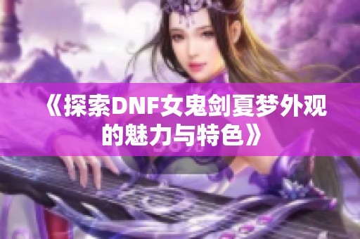 《探索DNF女鬼剑夏梦外观的魅力与特色》