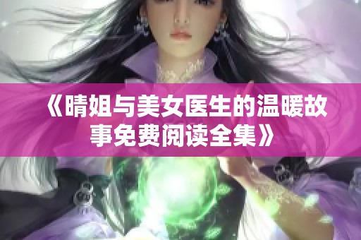 《晴姐与美女医生的温暖故事免费阅读全集》