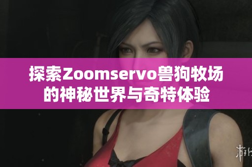 探索Zoomservo兽狗牧场的神秘世界与奇特体验