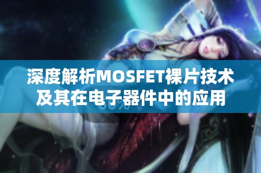 深度解析MOSFET裸片技术及其在电子器件中的应用