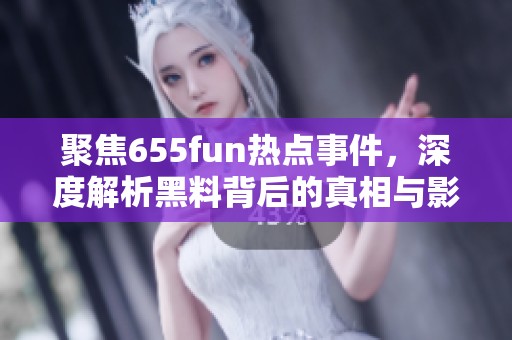 聚焦655fun热点事件，深度解析黑料背后的真相与影响