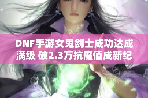 DNF手游女鬼剑士成功达成满级 破2.3万抗魔值成新纪录