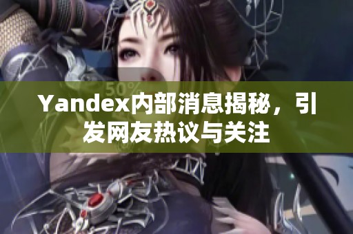 Yandex内部消息揭秘，引发网友热议与关注