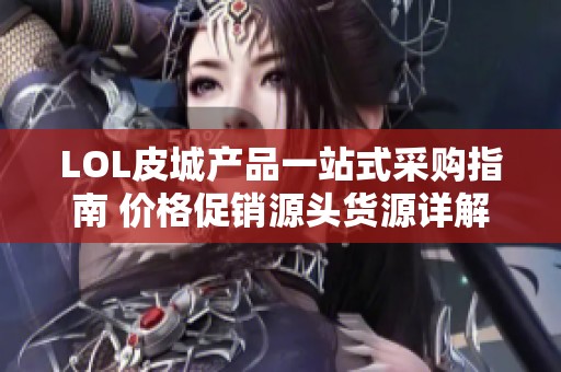 LOL皮城产品一站式采购指南 价格促销源头货源详解