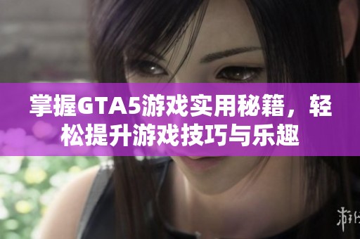 掌握GTA5游戏实用秘籍，轻松提升游戏技巧与乐趣