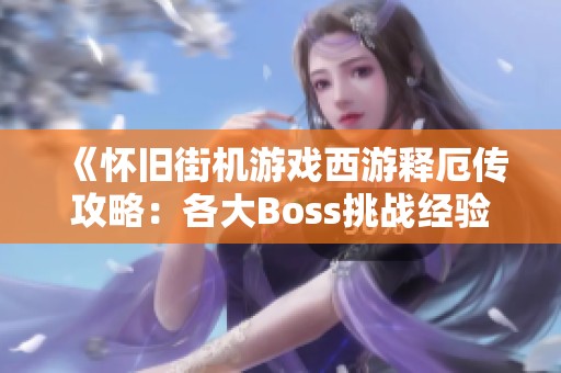 《怀旧街机游戏西游释厄传攻略：各大Boss挑战经验分享》