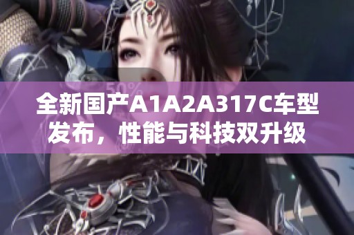 全新国产A1A2A317C车型发布，性能与科技双升级