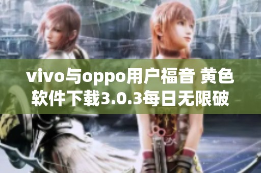 vivo与oppo用户福音 黄色软件下载3.0.3每日无限破解三次体验