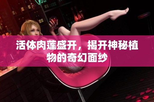 活体肉莲盛开，揭开神秘植物的奇幻面纱