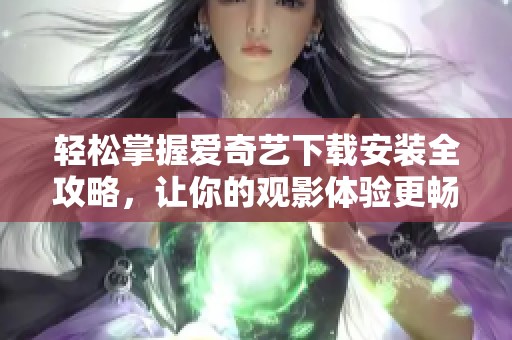 轻松掌握爱奇艺下载安装全攻略，让你的观影体验更畅快