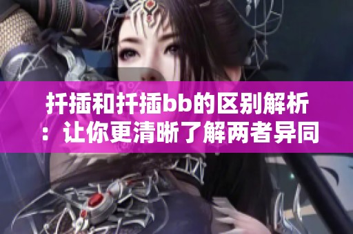 扦插和扦插bb的区别解析：让你更清晰了解两者异同