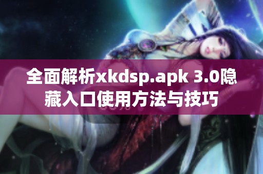 全面解析xkdsp.apk 3.0隐藏入口使用方法与技巧