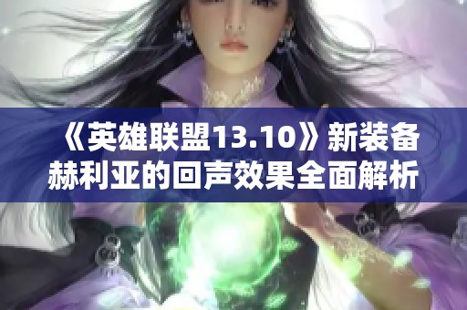 《英雄联盟13.10》新装备赫利亚的回声效果全面解析与实战应用