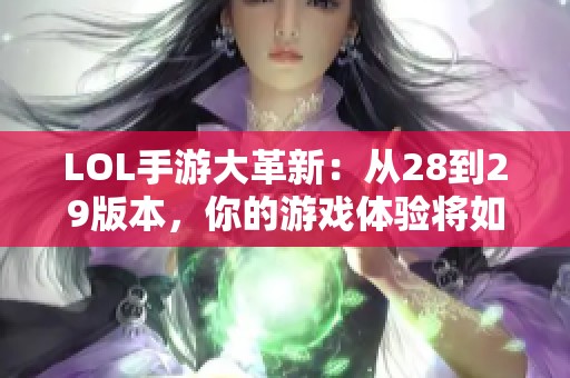 LOL手游大革新：从28到29版本，你的游戏体验将如何提升与变化