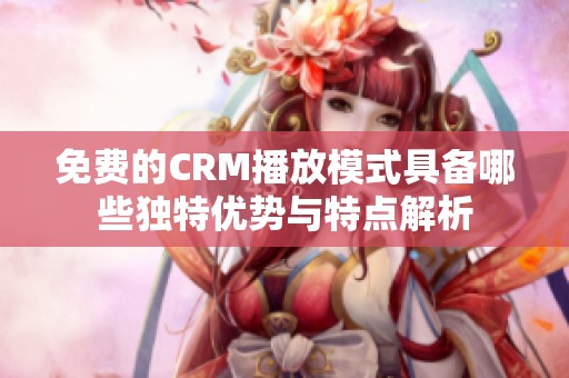 免费的CRM播放模式具备哪些独特优势与特点解析