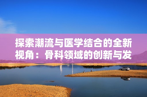 探索潮流与医学结合的全新视角：骨科领域的创新与发展