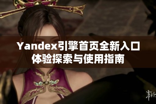 Yandex引擎首页全新入口体验探索与使用指南