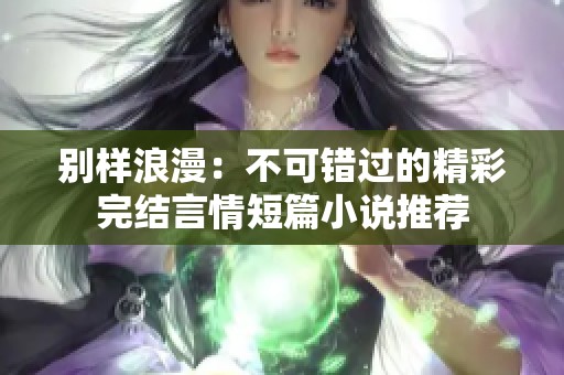 别样浪漫：不可错过的精彩完结言情短篇小说推荐