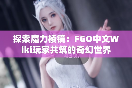 探索魔力棱镜：FGO中文Wiki玩家共筑的奇幻世界