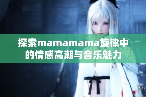 探索mamamama旋律中的情感高潮与音乐魅力