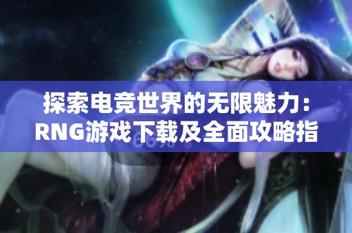 探索电竞世界的无限魅力：RNG游戏下载及全面攻略指南