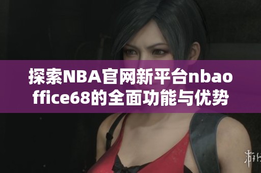 探索NBA官网新平台nbaoffice68的全面功能与优势